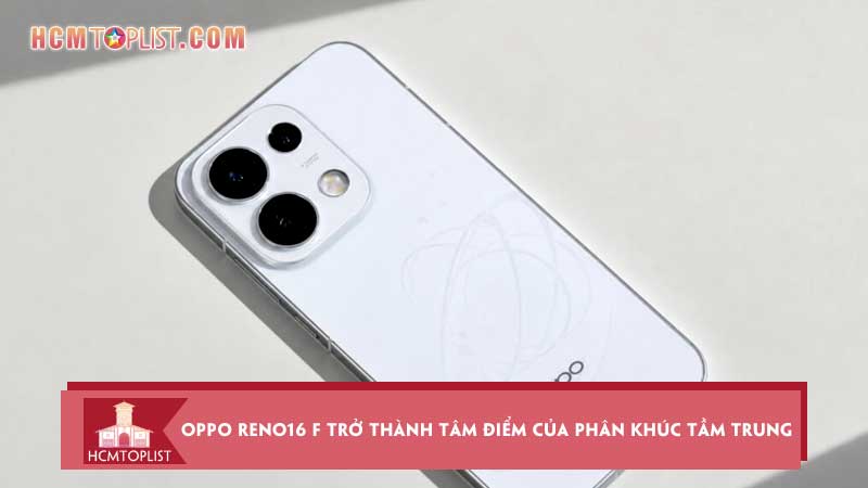 Nhung-ly-do-khien-oppo-reno16-f-tro-thanh-tam-diem-cua-phan-khuc-tam-trung-hcmtoplist
